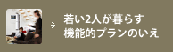 若い2人が暮らす機能的プランのいえ